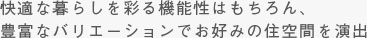 快適な暮らしを彩る機能性はもちろん、豊富なバリエーションでお好みの住空間を演出